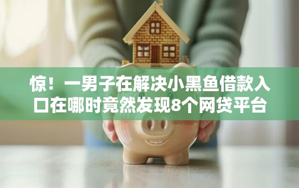 惊！一男子在解决小黑鱼借款入口在哪时竟然发现8个网贷平台投诉电话，事后分享了出来