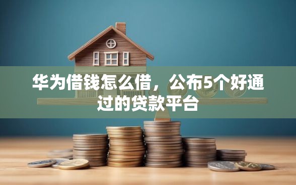 华为借钱怎么借，公布5个好通过的贷款平台