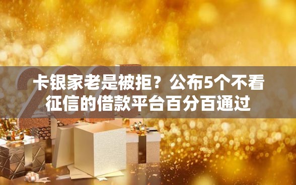 卡银家老是被拒？公布5个不看征信的借款平台百分百通过