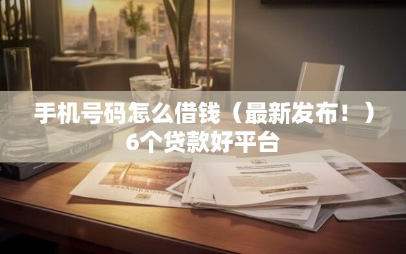 手机号码怎么借钱（最新发布！）6个贷款好平台