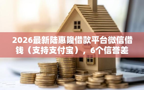 2026最新陆惠隆借款平台微信借钱（支持支付宝），6个信誉差秒通过借款平台无私分享