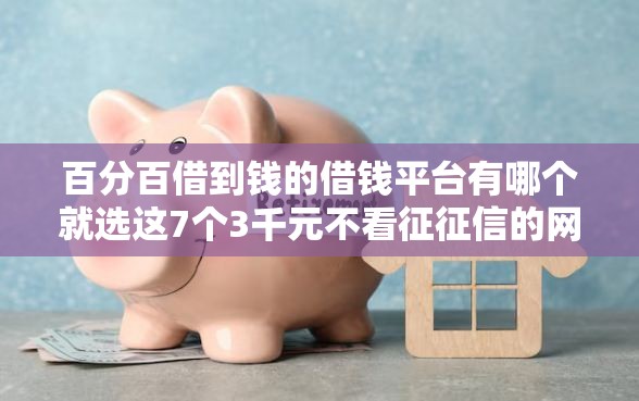 百分百借到钱的借钱平台有哪个就选这7个3千元不看征征信的网货平台