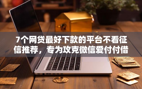 7个网贷最好下款的平台不看征信推荐，专为攻克微信爱付付借钱可靠吗难题