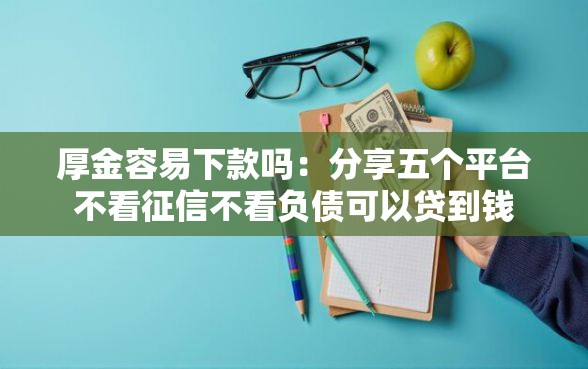 厚金容易下款吗：分享五个平台不看征信不看负债可以贷到钱