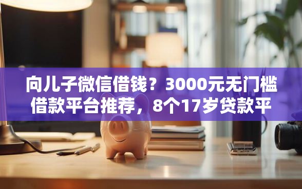向儿子微信借钱？3000元无门槛借款平台推荐，8个17岁贷款平台秒到账盘点