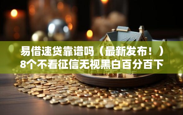 易借速贷靠谱吗（最新发布！）8个不看征信无视黑白百分百下款平台