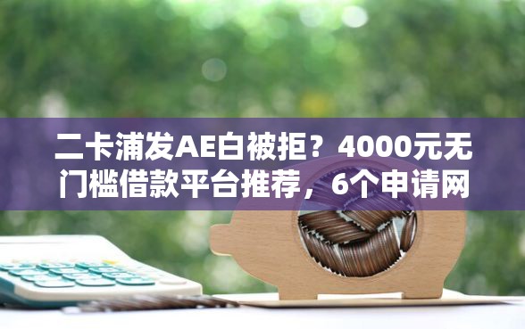 二卡浦发AE白被拒？4000元无门槛借款平台推荐，6个申请网贷秒拒还有哪几个平台可以借盘点