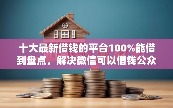 十大最新借钱的平台100%能借到盘点，解决微信可以借钱公众号嘛的问题