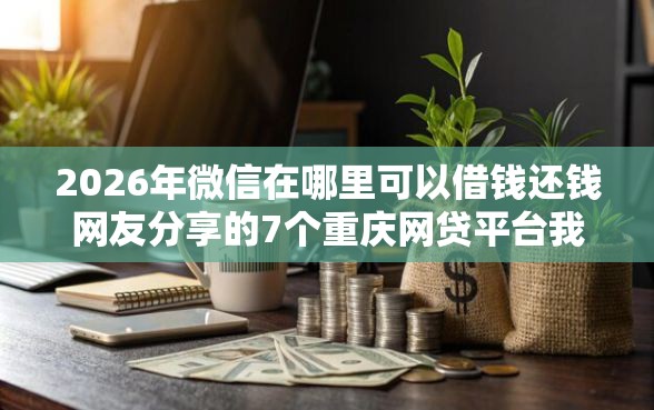 2026年微信在哪里可以借钱还钱网友分享的7个重庆网贷平台我觉得不错！