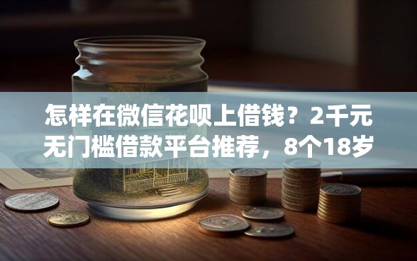 怎样在微信花呗上借钱？2千元无门槛借款平台推荐，8个18岁必下款的网贷app盘点