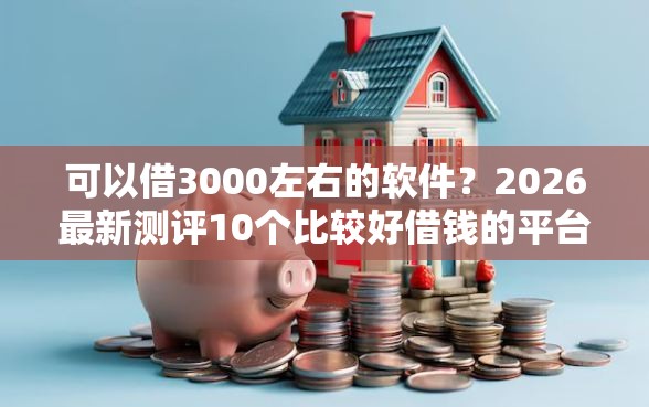 可以借3000左右的软件？2026最新测评10个比较好借钱的平台