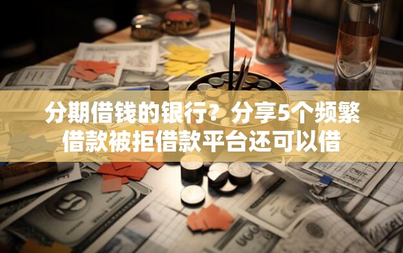 分期借钱的银行？分享5个频繁借款被拒借款平台还可以借