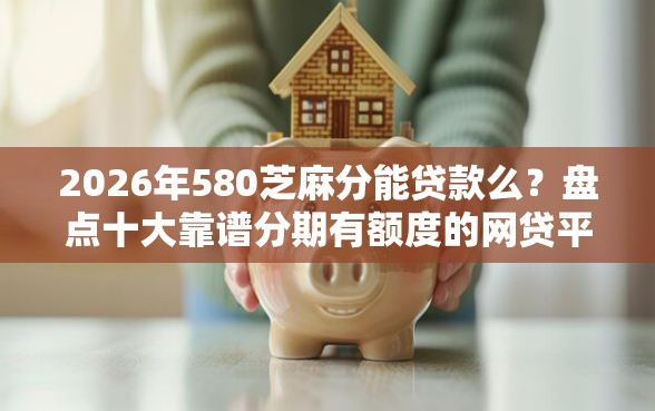 2026年580芝麻分能贷款么？盘点十大靠谱分期有额度的网贷平台