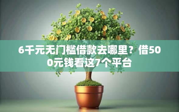 6千元无门槛借款去哪里？借500元钱看这7个平台