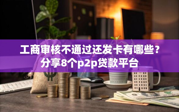 工商审核不通过还发卡有哪些？分享8个p2p贷款平台