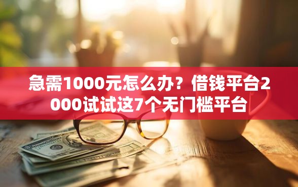 急需1000元怎么办？借钱平台2000试试这7个无门槛平台