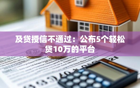 及贷授信不通过：公布5个轻松贷10万的平台
