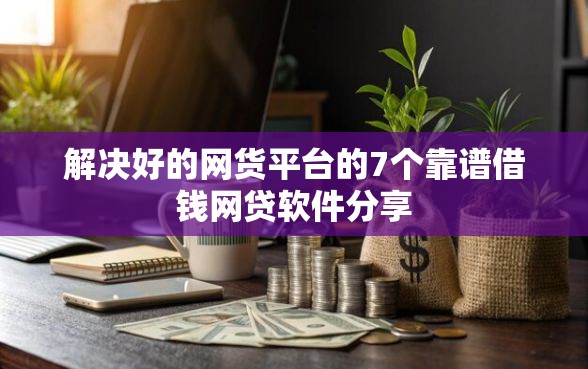 解决好的网货平台的7个靠谱借钱网贷软件分享