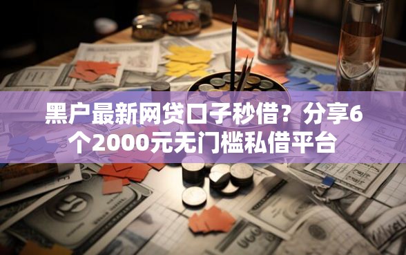 黑户最新网贷口子秒借？分享6个2000元无门槛私借平台