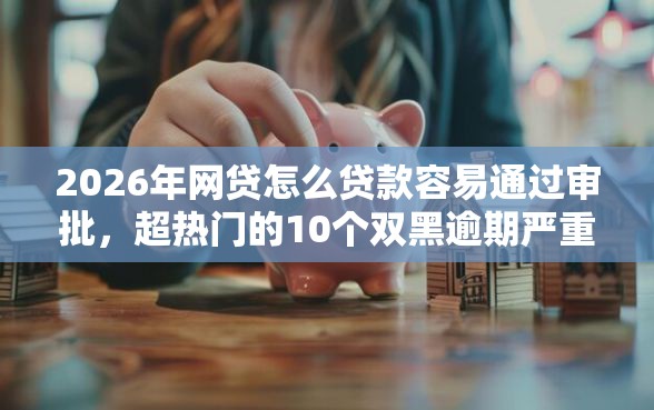 2026年网贷怎么贷款容易通过审批，超热门的10个双黑逾期严重能下款的平台推荐