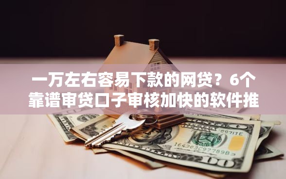 一万左右容易下款的网贷？6个靠谱审贷口子审核加快的软件推荐
