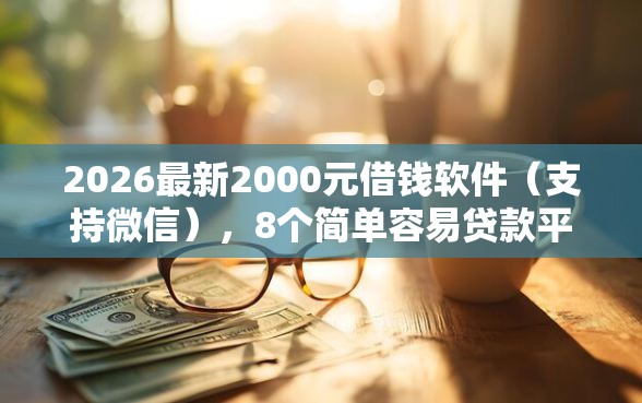 2026最新2000元借钱软件（支持微信），8个简单容易贷款平台无私分享