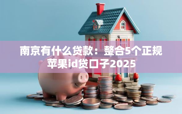 南京有什么贷款：整合5个正规苹果id贷口子2025