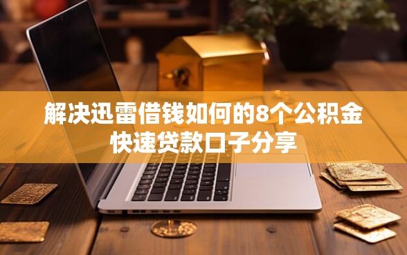 解决迅雷借钱如何的8个公积金快速贷款口子分享