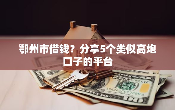 鄂州市借钱？分享5个类似高炮口子的平台