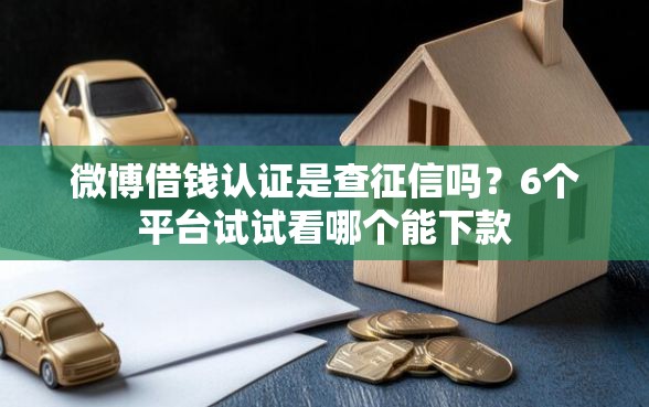 微博借钱认证是查征信吗？6个平台试试看哪个能下款