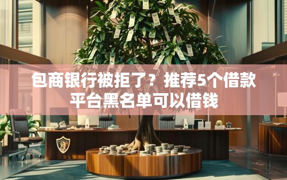 包商银行被拒了？推荐5个借款平台黑名单可以借钱