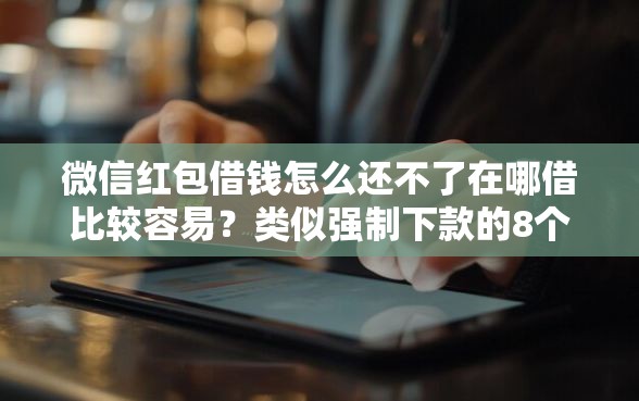 微信红包借钱怎么还不了在哪借比较容易？类似强制下款的8个口子参考