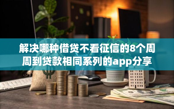 解决哪种借贷不看征信的8个周周到贷款相同系列的app分享