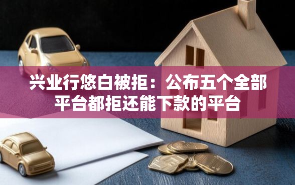 兴业行悠白被拒：公布五个全部平台都拒还能下款的平台