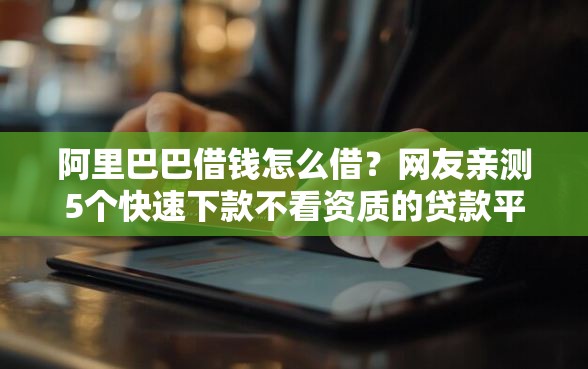 阿里巴巴借钱怎么借？网友亲测5个快速下款不看资质的贷款平台平台盘点