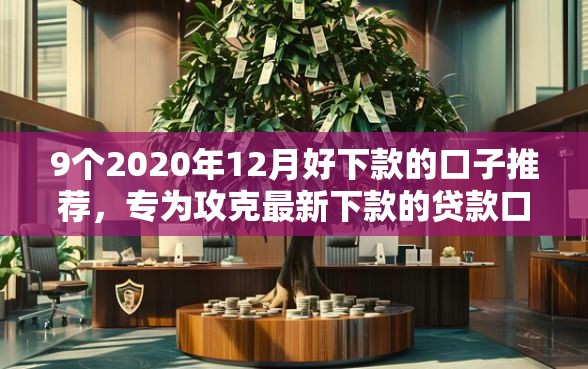 9个2020年12月好下款的口子推荐，专为攻克最新下款的贷款口子有哪些呢难题