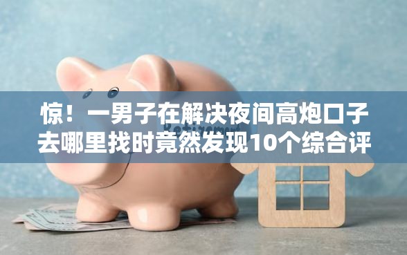 惊！一男子在解决夜间高炮口子去哪里找时竟然发现10个综合评价不足借款平台能够借到钱，事后分享了出来