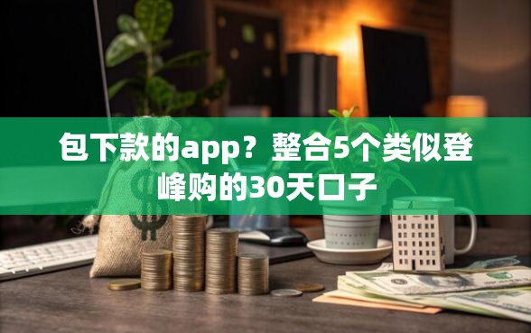 包下款的app？整合5个类似登峰购的30天口子