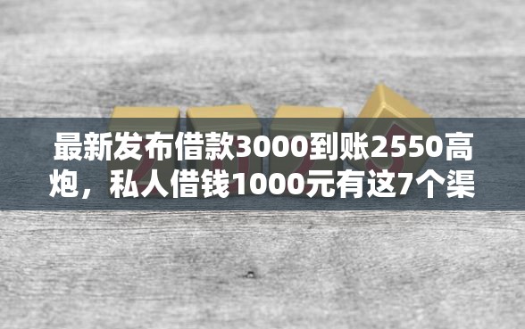最新发布借款3000到账2550高炮，私人借钱1000元有这7个渠道