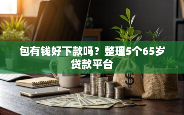 包有钱好下款吗？整理5个65岁贷款平台