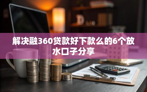 解决融360贷款好下款么的6个放水口子分享