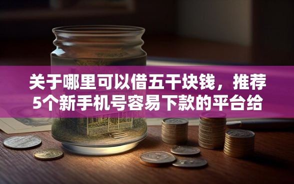 关于哪里可以借五干块钱,推荐5个新手机号容易下款的平台给你 关于哪里可以借五干块钱,推荐5个新手机号容易下款的平台给你