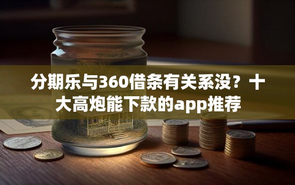 分期乐与360借条有关系没？十大高炮能下款的app推荐