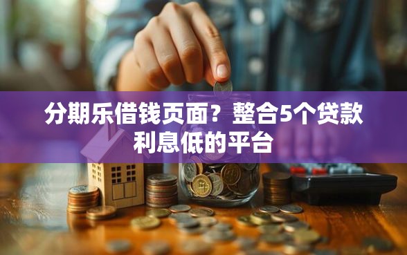 分期乐借钱页面？整合5个贷款利息低的平台