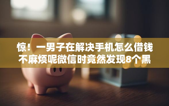 惊！一男子在解决手机怎么借钱不麻烦呢微信时竟然发现8个黑户都能下款的平台，事后分享了出来