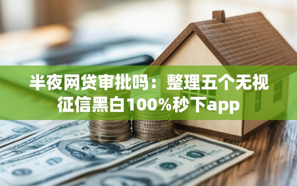 半夜网贷审批吗：整理五个无视征信黑白100%秒下app