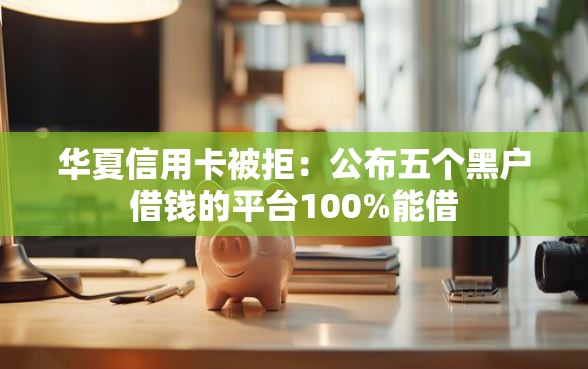 华夏信用卡被拒：公布五个黑户借钱的平台100%能借