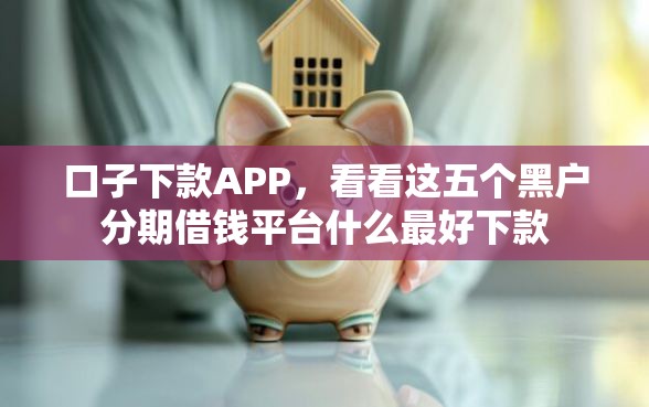 口子下款APP,看看这五个黑户分期借钱平台什么最好下款 口子下款APP,看看这五个黑户分期借钱平台什么最好下款