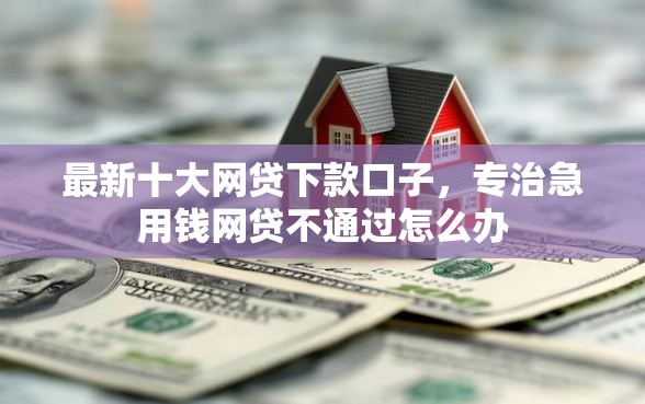 最新十大网贷下款口子，专治急用钱网贷不通过怎么办