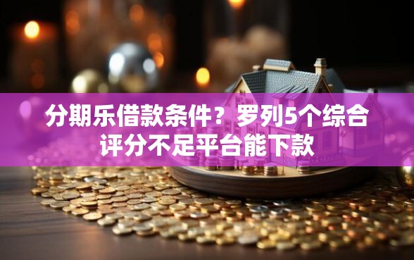分期乐借款条件？罗列5个综合评分不足平台能下款